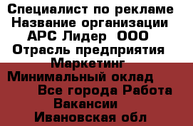 Специалист по рекламе › Название организации ­ АРС-Лидер, ООО › Отрасль предприятия ­ Маркетинг › Минимальный оклад ­ 32 000 - Все города Работа » Вакансии   . Ивановская обл.